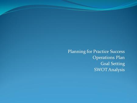 Planning for Practice Success Operations Plan Goal Setting SWOT Analysis.