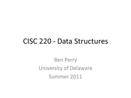 CISC 220 - Data Structures Ben Perry University of Delaware Summer 2011.