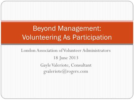 London Association of Volunteer Administrators 18 June 2013 Gayle Valeriote, Consultant Beyond Management: Volunteering As Participation.