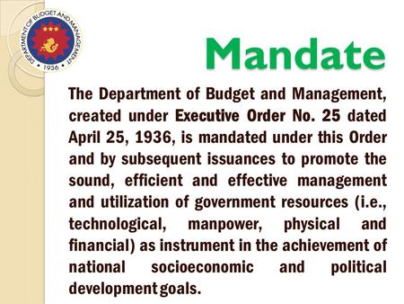 Mandate The Department of Budget and Management, created under Executive Order No. 25 dated April 25, 1936, is mandated under this Order and by subsequent.