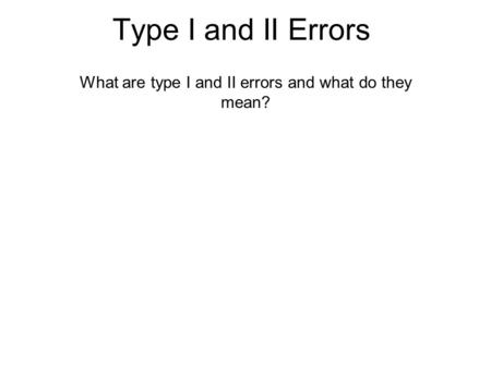Type I and II Errors What are type I and II errors and what do they mean?
