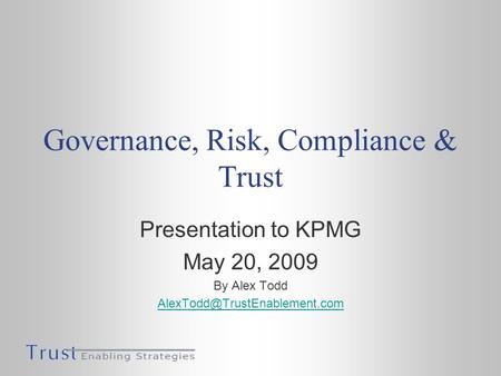 Governance, Risk, Compliance & Trust Presentation to KPMG May 20, 2009 By Alex Todd