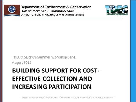 BUILDING SUPPORT FOR COST- EFFECTIVE COLLECTION AND INCREASING PARTICIPATION TDEC & SERDCs Summer Workshop Series August 2012 Enhancing the quality of.