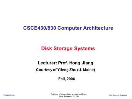Disk Storage SystemsCSCE430/830 Disk Storage Systems CSCE430/830 Computer Architecture Lecturer: Prof. Hong Jiang Courtesy of Yifeng Zhu (U. Maine) Fall,