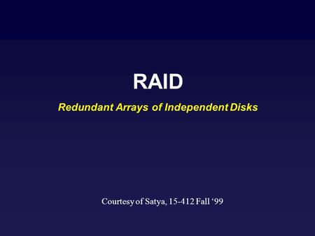 RAID Redundant Arrays of Independent Disks Courtesy of Satya, 15-412 Fall 99.
