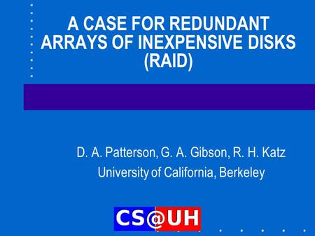 A CASE FOR REDUNDANT ARRAYS OF INEXPENSIVE DISKS (RAID) D. A. Patterson, G. A. Gibson, R. H. Katz University of California, Berkeley.