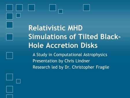 Relativistic MHD Simulations of Tilted Black- Hole Accretion Disks A Study in Computational Astrophysics Presentation by Chris Lindner Research led by.