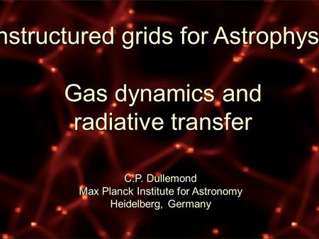Unstructured grids for Astrophysics Gas dynamics and radiative transfer C.P. Dullemond Max Planck Institute for Astronomy Heidelberg, Germany.