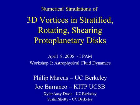 3D Vortices in Stratified, Rotating, Shearing Protoplanetary Disks April 8, 2005 - I PAM Workshop I: Astrophysical Fluid Dynamics Philip Marcus – UC Berkeley.