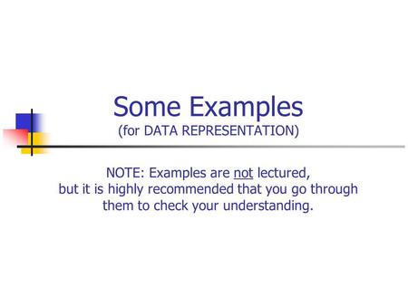 Some Examples (for DATA REPRESENTATION) NOTE: Examples are not lectured, but it is highly recommended that you go through them to check your understanding.