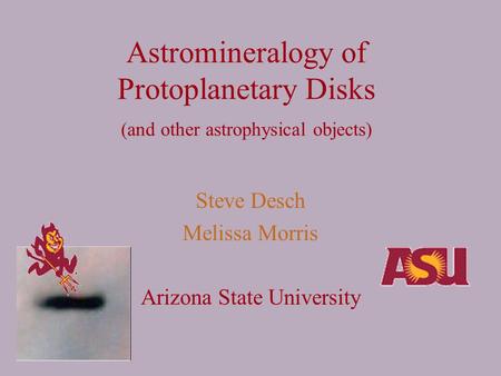 Astromineralogy of Protoplanetary Disks (and other astrophysical objects) Steve Desch Melissa Morris Arizona State University.