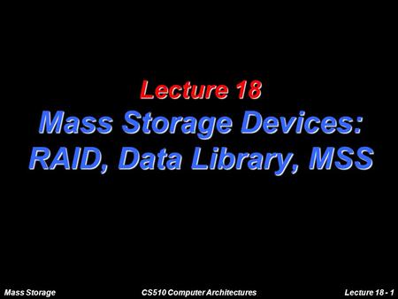 Mass StorageCS510 Computer ArchitecturesLecture 18 - 1 Lecture 18 Mass Storage Devices: RAID, Data Library, MSS.