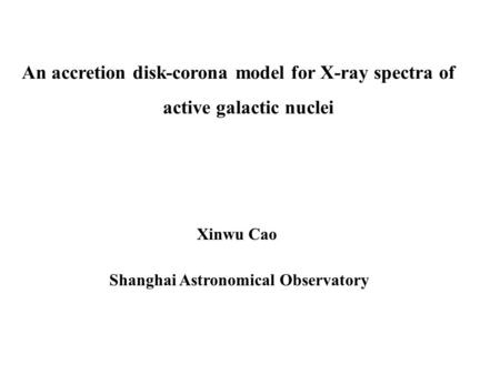 An accretion disk-corona model for X-ray spectra of active galactic nuclei Xinwu Cao Shanghai Astronomical Observatory.