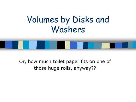Volumes by Disks and Washers Or, how much toilet paper fits on one of those huge rolls, anyway??