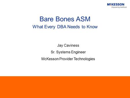 Bare Bones ASM What Every DBA Needs to Know Jay Caviness Sr. Systems Engineer McKesson Provider Technologies.