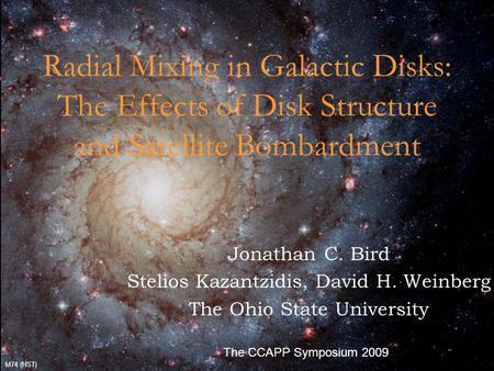 10/13/20092009 CCAPP Symposium1 Radial Mixing in Galactic Disks: The Effects of Disk Structure and Satellite Bombardment Jonathan C. Bird Stelios Kazantzidis,