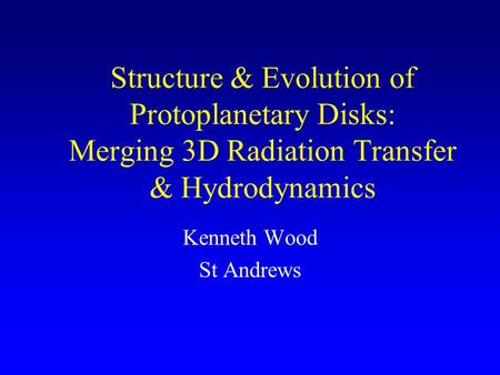 Structure & Evolution of Protoplanetary Disks: Merging 3D Radiation Transfer & Hydrodynamics Kenneth Wood St Andrews.