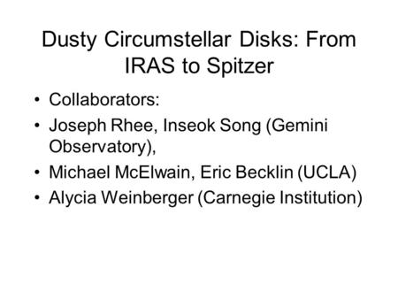 Dusty Circumstellar Disks: From IRAS to Spitzer Collaborators: Joseph Rhee, Inseok Song (Gemini Observatory), Michael McElwain, Eric Becklin (UCLA) Alycia.