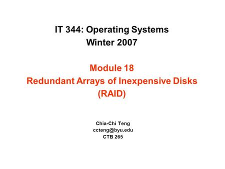 IT 344: Operating Systems Winter 2007 Module 18 Redundant Arrays of Inexpensive Disks (RAID) Chia-Chi Teng CTB 265.