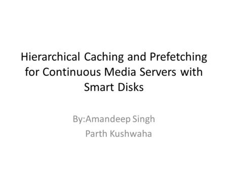 Hierarchical Caching and Prefetching for Continuous Media Servers with Smart Disks By:Amandeep Singh Parth Kushwaha.