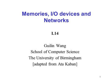 1 L14 Guilin Wang School of Computer Science The University of Birmingham [adapted from Ata Kaban] Memories, I/O devices and Networks.