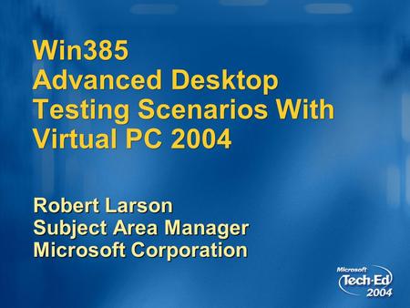Win385 Advanced Desktop Testing Scenarios With Virtual PC 2004 Robert Larson Subject Area Manager Microsoft Corporation.