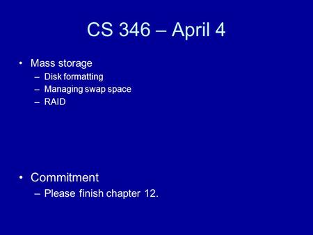 CS 346 – April 4 Mass storage –Disk formatting –Managing swap space –RAID Commitment –Please finish chapter 12.