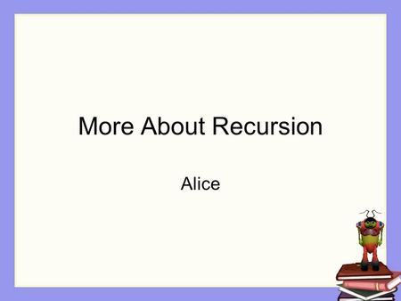 More About Recursion Alice. A second form of recursion A second form of recursion is used when the solution to a problem depends on the ability to break.