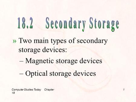 Computer Studies Today Chapter 18 1 »Two main types of secondary storage devices: –Magnetic storage devices –Optical storage devices.