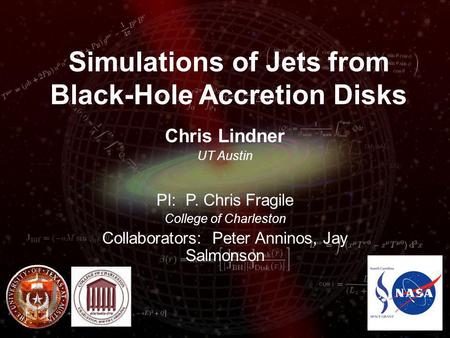 Simulations of Jets from Black-Hole Accretion Disks Chris Lindner UT Austin PI: P. Chris Fragile College of Charleston Collaborators: Peter Anninos, Jay.