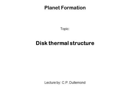 Planet Formation Topic: Disk thermal structure Lecture by: C.P. Dullemond.