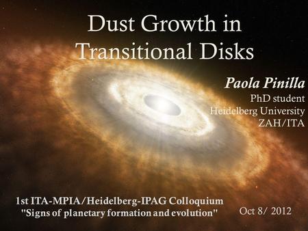 Dust Growth in Transitional Disks Paola Pinilla PhD student Heidelberg University ZAH/ITA 1st ITA-MPIA/Heidelberg-IPAG Colloquium Signs of planetary formation.
