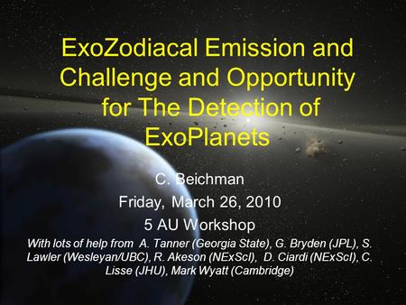 ExoZodiacal Emission and Challenge and Opportunity for The Detection of ExoPlanets C. Beichman Friday, March 26, 2010 5 AU Workshop With lots of help from.