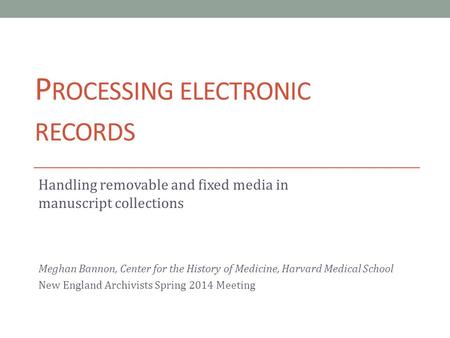 P ROCESSING ELECTRONIC RECORDS Handling removable and fixed media in manuscript collections Meghan Bannon, Center for the History of Medicine, Harvard.