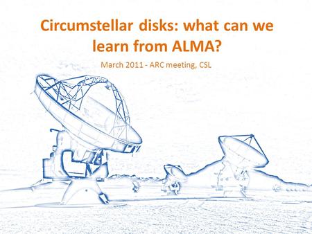 Circumstellar disks: what can we learn from ALMA? March 2011 - ARC meeting, CSL.