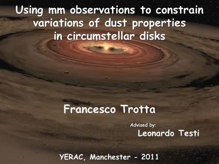 Francesco Trotta YERAC, Manchester - 2011 Using mm observations to constrain variations of dust properties in circumstellar disks Advised by: Leonardo.