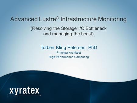 Advanced Lustre® Infrastructure Monitoring (Resolving the Storage I/O Bottleneck and managing the beast) Torben Kling Petersen, PhD Principal Architect.