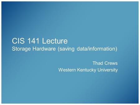 CIS 141 Lecture Storage Hardware (saving data/information) Thad Crews Western Kentucky University.