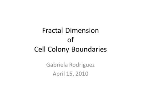 Fractal Dimension of Cell Colony Boundaries Gabriela Rodriguez April 15, 2010.