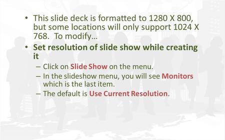 This slide deck is formatted to 1280 X 800, but some locations will only support 1024 X 768. To modify… Set resolution of slide show while creating it.