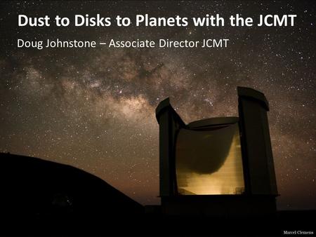 Dust to Disks to Planets with the JCMT Doug Johnstone – Associate Director JCMT.