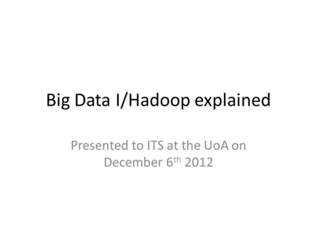 Big Data I/Hadoop explained Presented to ITS at the UoA on December 6 th 2012.