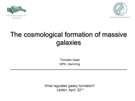 The cosmological formation of massive galaxies Thorsten Naab MPA, Garching What regulates galaxy formation? Leiden, April, 22 nd.