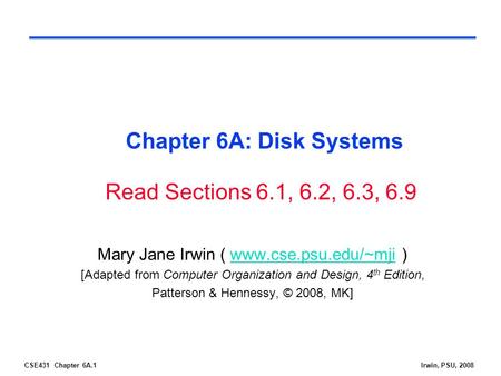 CSE431 Chapter 6A.1Irwin, PSU, 2008 Chapter 6A: Disk Systems Mary Jane Irwin ( www.cse.psu.edu/~mji )www.cse.psu.edu/~mji [Adapted from Computer Organization.