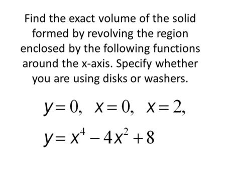 Find the exact volume of the solid formed by revolving the region enclosed by the following functions around the x-axis. Specify whether you are using.