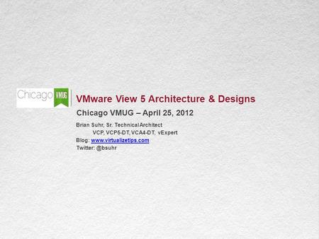 1 VMware View 5 Architecture & Designs Chicago VMUG – April 25, 2012 Brian Suhr, Sr. Technical Architect VCP, VCP5-DT, VCA4-DT, vExpert Blog: www.virtualizetips.comwww.virtualizetips.com.