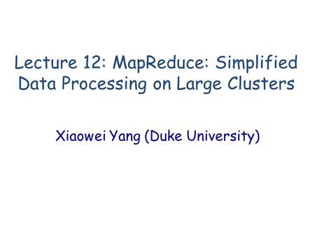Lecture 12: MapReduce: Simplified Data Processing on Large Clusters Xiaowei Yang (Duke University)
