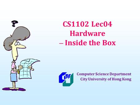 CS1102 Lec04 Hardware – Inside the Box Computer Science Department City University of Hong Kong.