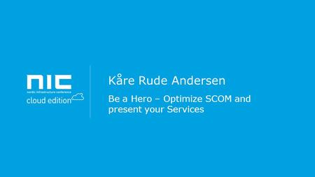 Kåre Rude Andersen Be a Hero – Optimize SCOM and present your Services.
