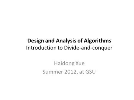 Design and Analysis of Algorithms Introduction to Divide-and-conquer Haidong Xue Summer 2012, at GSU.